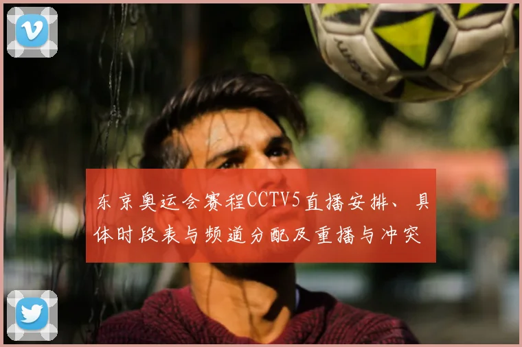 东京奥运会赛程CCTV5直播安排、具体时段表与频道分配及重播与冲突提醒