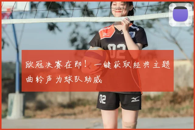 欧冠决赛在即！一键获取经典主题曲铃声为球队助威