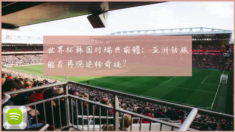 世界杯韩国对瑞典前瞻：亚洲劲旅能否再现逆转奇迹？