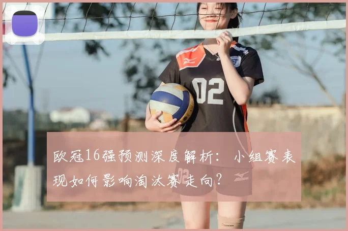 欧冠16强预测深度解析：小组赛表现如何影响淘汰赛走向？
