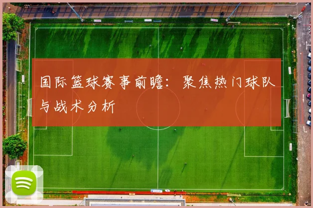 国际篮球赛事前瞻：聚焦热门球队与战术分析