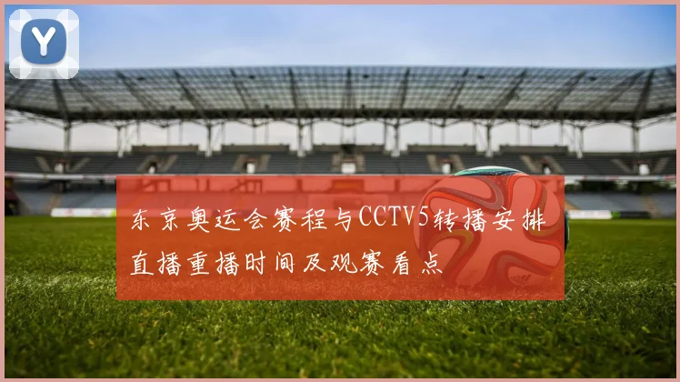 东京奥运会赛程与CCTV5转播安排 直播重播时间及观赛看点