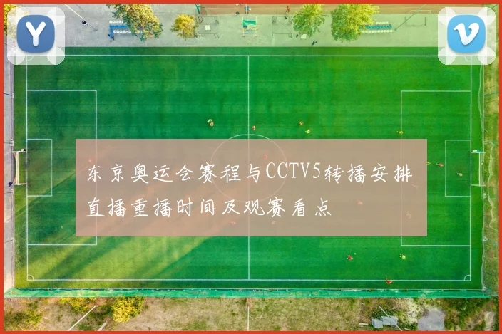 东京奥运会赛程与CCTV5转播安排 直播重播时间及观赛看点