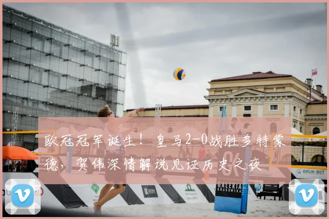 欧冠冠军诞生！皇马2-0战胜多特蒙德，贺伟深情解说见证历史之夜