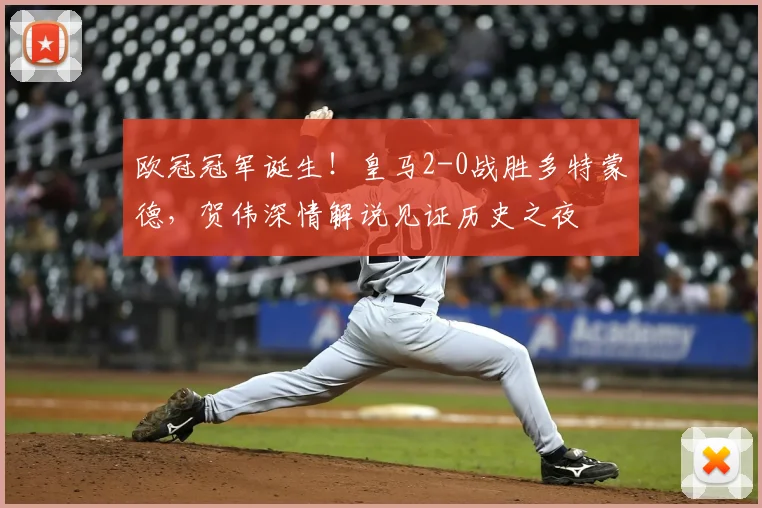 欧冠冠军诞生！皇马2-0战胜多特蒙德，贺伟深情解说见证历史之夜