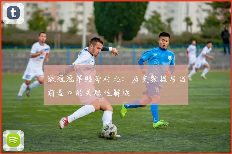 欧冠冠军赔率对比：历史数据与当前盘口的关联性解读