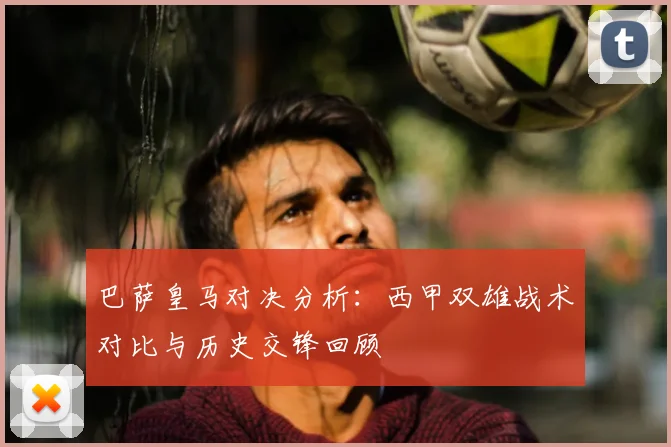 巴萨皇马对决分析：西甲双雄战术对比与历史交锋回顾